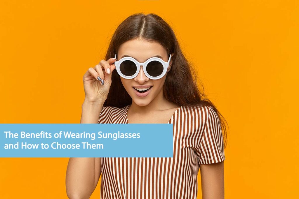 The Benefits of Wearing Sunglasses and How to Choose Them